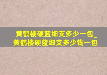 黄鹤楼硬蓝细支多少一包_黄鹤楼硬蓝细支多少钱一包