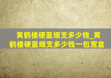 黄鹤楼硬蓝细支多少钱_黄鹤楼硬蓝细支多少钱一包宽盒