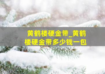 黄鹤楼硬金带_黄鹤楼硬金带多少钱一包