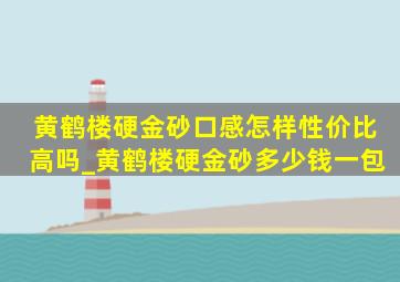 黄鹤楼硬金砂口感怎样性价比高吗_黄鹤楼硬金砂多少钱一包