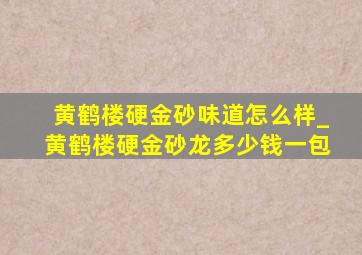 黄鹤楼硬金砂味道怎么样_黄鹤楼硬金砂龙多少钱一包