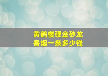 黄鹤楼硬金砂龙香烟一条多少钱