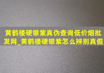 黄鹤楼硬银紫真伪查询(低价烟批发网)_黄鹤楼硬银紫怎么辨别真假