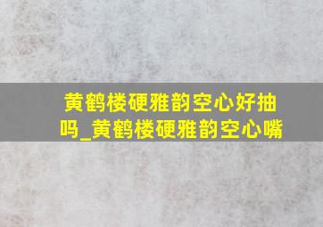 黄鹤楼硬雅韵空心好抽吗_黄鹤楼硬雅韵空心嘴