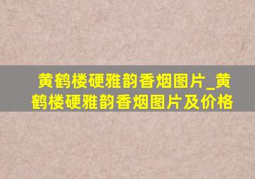 黄鹤楼硬雅韵香烟图片_黄鹤楼硬雅韵香烟图片及价格