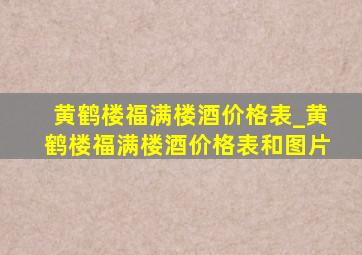 黄鹤楼福满楼酒价格表_黄鹤楼福满楼酒价格表和图片