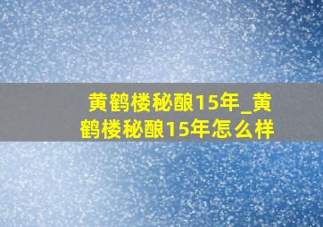 黄鹤楼秘酿15年_黄鹤楼秘酿15年怎么样