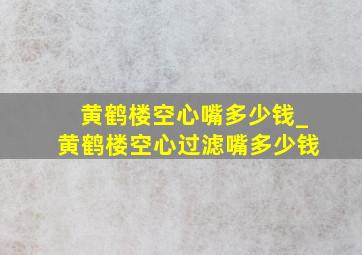 黄鹤楼空心嘴多少钱_黄鹤楼空心过滤嘴多少钱