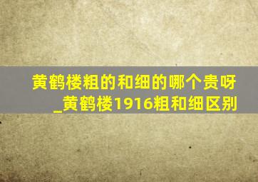 黄鹤楼粗的和细的哪个贵呀_黄鹤楼1916粗和细区别