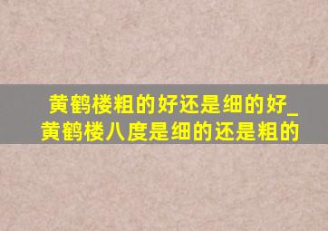 黄鹤楼粗的好还是细的好_黄鹤楼八度是细的还是粗的