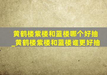 黄鹤楼紫楼和蓝楼哪个好抽_黄鹤楼紫楼和蓝楼谁更好抽