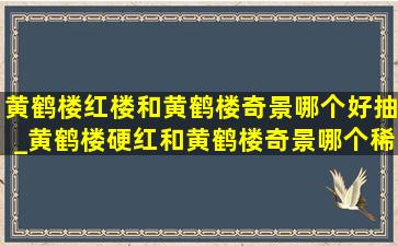 黄鹤楼红楼和黄鹤楼奇景哪个好抽_黄鹤楼硬红和黄鹤楼奇景哪个稀有