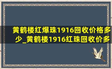 黄鹤楼红爆珠1916回收价格多少_黄鹤楼1916红珠回收价多少