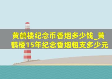 黄鹤楼纪念币香烟多少钱_黄鹤楼15年纪念香烟粗支多少元