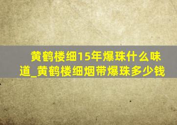 黄鹤楼细15年爆珠什么味道_黄鹤楼细烟带爆珠多少钱