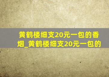 黄鹤楼细支20元一包的香烟_黄鹤楼细支20元一包的