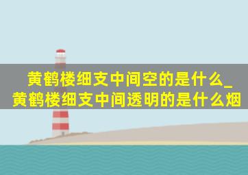 黄鹤楼细支中间空的是什么_黄鹤楼细支中间透明的是什么烟