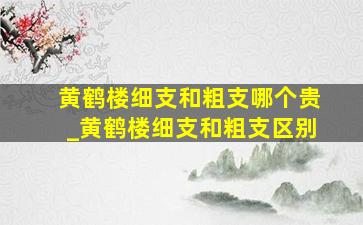 黄鹤楼细支和粗支哪个贵_黄鹤楼细支和粗支区别