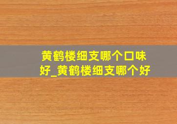 黄鹤楼细支哪个口味好_黄鹤楼细支哪个好