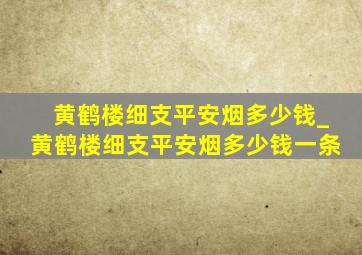 黄鹤楼细支平安烟多少钱_黄鹤楼细支平安烟多少钱一条