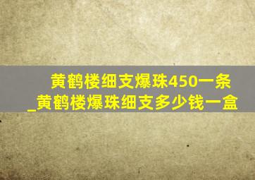 黄鹤楼细支爆珠450一条_黄鹤楼爆珠细支多少钱一盒