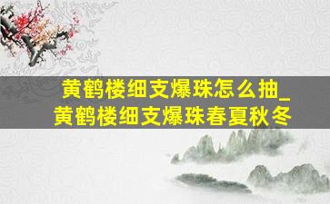 黄鹤楼细支爆珠怎么抽_黄鹤楼细支爆珠春夏秋冬