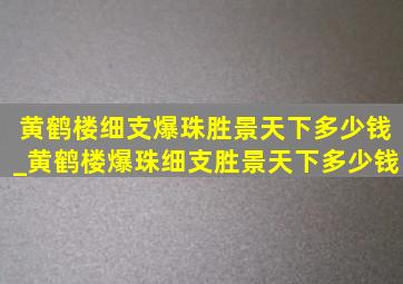 黄鹤楼细支爆珠胜景天下多少钱_黄鹤楼爆珠细支胜景天下多少钱