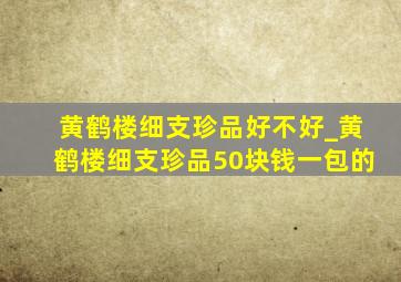 黄鹤楼细支珍品好不好_黄鹤楼细支珍品50块钱一包的