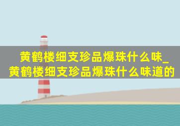 黄鹤楼细支珍品爆珠什么味_黄鹤楼细支珍品爆珠什么味道的