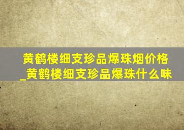 黄鹤楼细支珍品爆珠烟价格_黄鹤楼细支珍品爆珠什么味