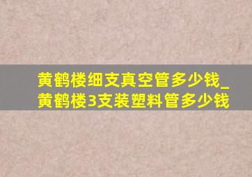 黄鹤楼细支真空管多少钱_黄鹤楼3支装塑料管多少钱