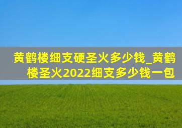 黄鹤楼细支硬圣火多少钱_黄鹤楼圣火2022细支多少钱一包