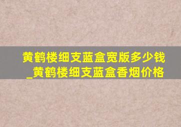 黄鹤楼细支蓝盒宽版多少钱_黄鹤楼细支蓝盒香烟价格