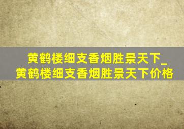 黄鹤楼细支香烟胜景天下_黄鹤楼细支香烟胜景天下价格