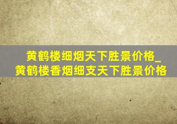 黄鹤楼细烟天下胜景价格_黄鹤楼香烟细支天下胜景价格