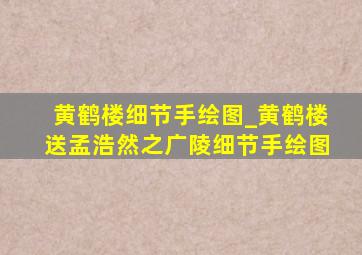 黄鹤楼细节手绘图_黄鹤楼送孟浩然之广陵细节手绘图