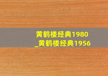 黄鹤楼经典1980_黄鹤楼经典1956