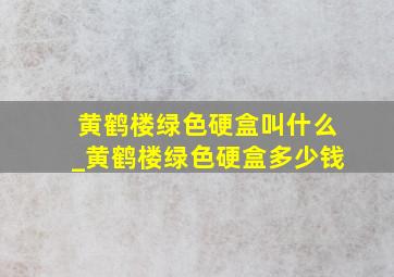 黄鹤楼绿色硬盒叫什么_黄鹤楼绿色硬盒多少钱