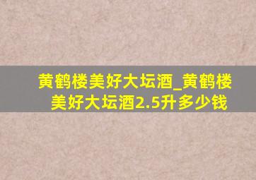 黄鹤楼美好大坛酒_黄鹤楼美好大坛酒2.5升多少钱