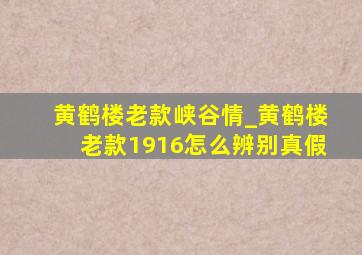 黄鹤楼老款峡谷情_黄鹤楼老款1916怎么辨别真假