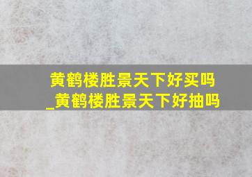 黄鹤楼胜景天下好买吗_黄鹤楼胜景天下好抽吗