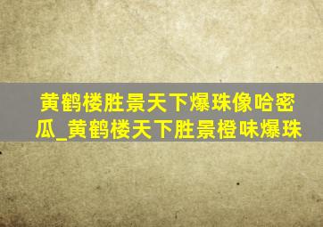 黄鹤楼胜景天下爆珠像哈密瓜_黄鹤楼天下胜景橙味爆珠