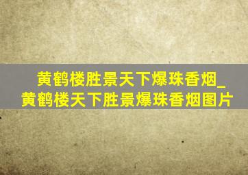 黄鹤楼胜景天下爆珠香烟_黄鹤楼天下胜景爆珠香烟图片