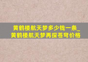 黄鹤楼航天梦多少钱一条_黄鹤楼航天梦再探苍穹价格