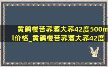 黄鹤楼苦荞酒大荞42度500ml价格_黄鹤楼苦荞酒大荞42度多少钱一瓶