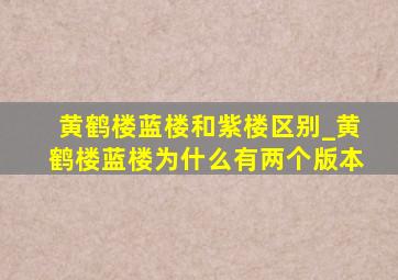 黄鹤楼蓝楼和紫楼区别_黄鹤楼蓝楼为什么有两个版本