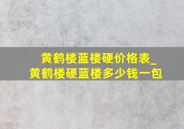 黄鹤楼蓝楼硬价格表_黄鹤楼硬蓝楼多少钱一包