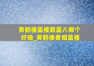 黄鹤楼蓝楼跟蓝八哪个好抽_黄鹤楼香烟蓝楼