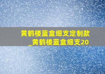 黄鹤楼蓝盒细支定制款_黄鹤楼蓝盒细支20