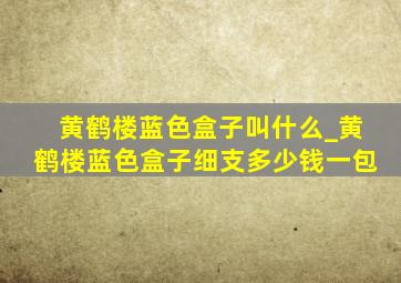 黄鹤楼蓝色盒子叫什么_黄鹤楼蓝色盒子细支多少钱一包